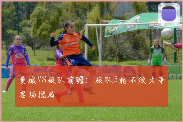 曼城VS狼队前瞻：狼队5轮不败力争客场搅局