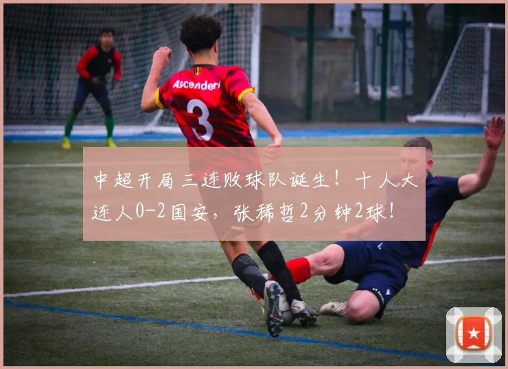 中超开局三连败球队诞生！十人大连人0-2国安，张稀哲2分钟2球！