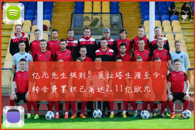 亿元先生级别！莫拉塔生涯至今，转会费累积已高达2.11亿欧元