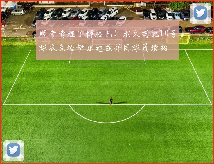 顺带清理了博格巴！尤文想把10号球衣交给伊尔迪兹并同球员续约