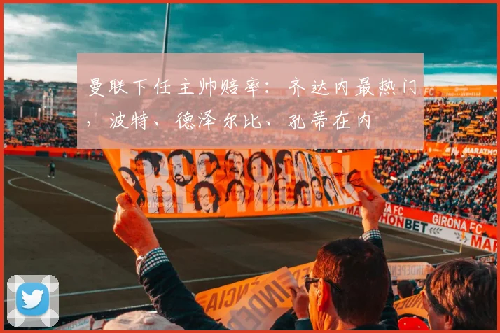 曼联下任主帅赔率：齐达内最热门，波特、德泽尔比、孔蒂在内