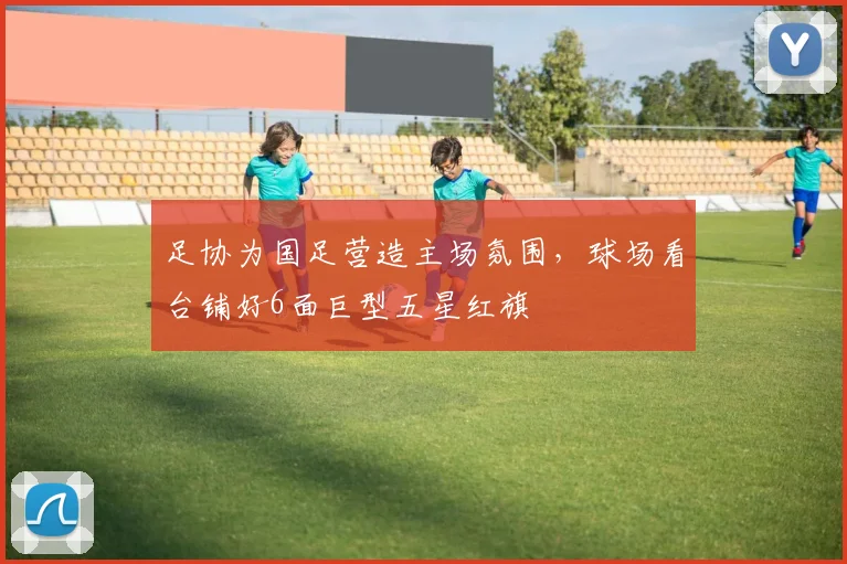 足协为国足营造主场氛围，球场看台铺好6面巨型五星红旗