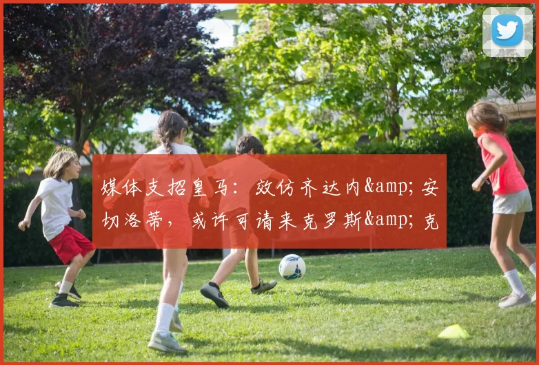 媒体支招皇马：效仿齐达内&安切洛蒂，或许可请来克罗斯&克洛普