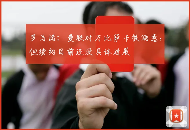 罗马诺：曼联对万比萨卡很满意，但续约目前还没具体进展