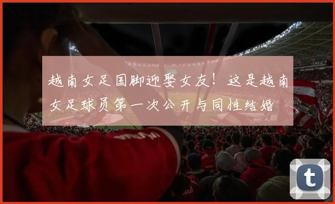 越南女足国脚迎娶女友！这是越南女足球员第一次公开与同性结婚
