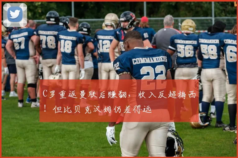 C罗重返曼联后赚翻，收入反超梅西！但比贝克汉姆仍差得远