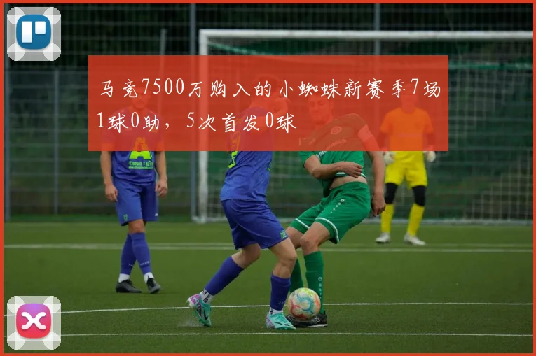 马竞7500万购入的小蜘蛛新赛季7场1球0助，5次首发0球