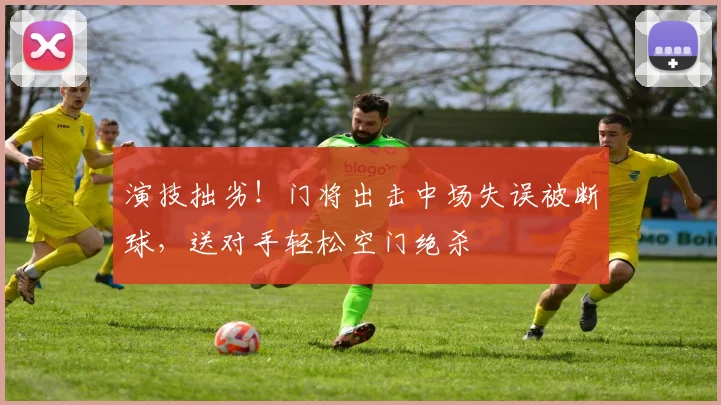 演技拙劣！门将出击中场失误被断球，送对手轻松空门绝杀