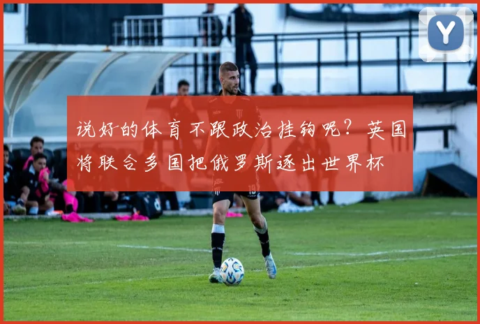说好的体育不跟政治挂钩呢？英国将联合多国把俄罗斯逐出世界杯