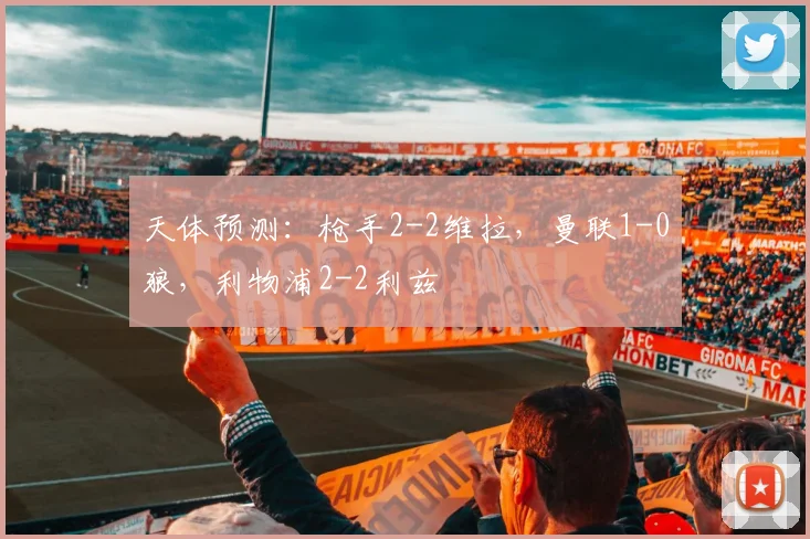 天体预测：枪手2-2维拉，曼联1-0狼，利物浦2-2利兹