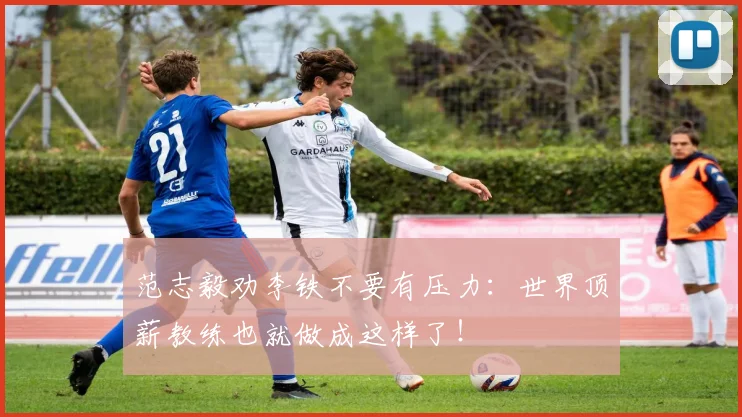 范志毅劝李铁不要有压力：世界顶薪教练也就做成这样了！