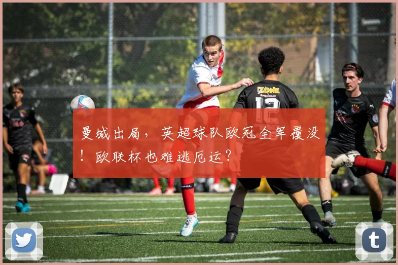 曼城出局，英超球队欧冠全军覆没！欧联杯也难逃厄运？