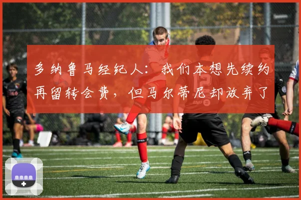 多纳鲁马经纪人：我们本想先续约再留转会费，但马尔蒂尼却放弃了