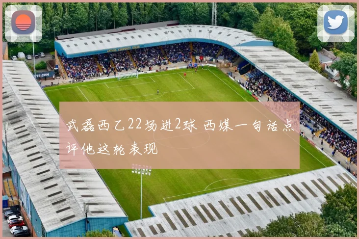 武磊西乙22场进2球 西媒一句话点评他这轮表现
