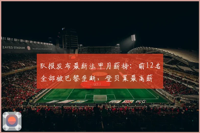 队报发布最新法甲月薪榜：前12名全部被巴黎垄断，登贝莱最高薪