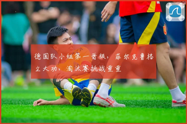 德国队小组第一晋级，菲尔克鲁格立大功，淘汰赛挑战重重