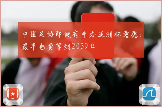中国足协即便有申办亚洲杯意愿，最早也要等到2039年