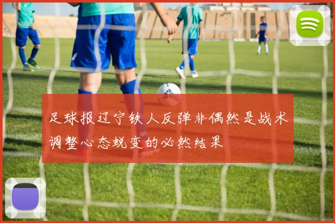 足球报辽宁铁人反弹非偶然是战术调整心态蜕变的必然结果