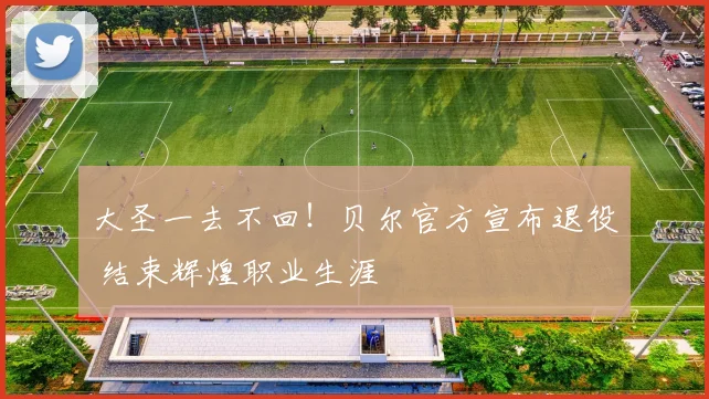大圣一去不回！贝尔官方宣布退役 结束辉煌职业生涯