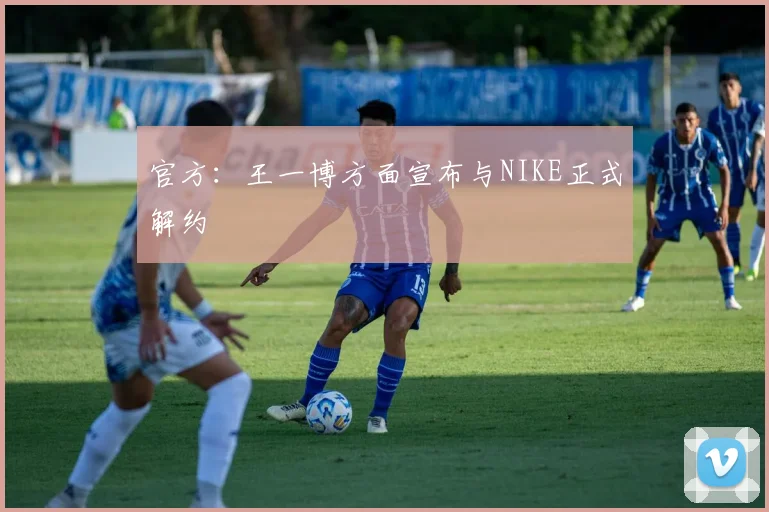 官方：王一博方面宣布与NIKE正式解约