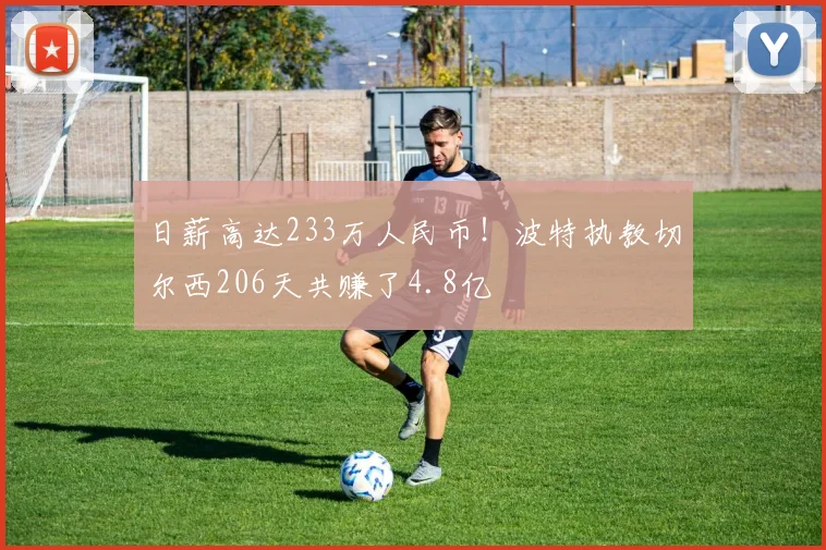日薪高达233万人民币！波特执教切尔西206天共赚了4.8亿