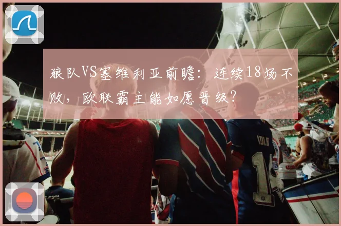 狼队VS塞维利亚前瞻：连续18场不败，欧联霸主能如愿晋级？