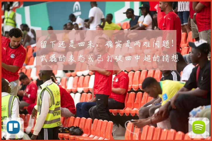 留下还是回来，确实是两难问题！武磊的表态或已打破回中超的猜想