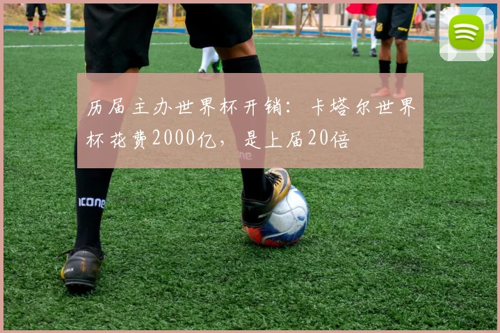 历届主办世界杯开销：卡塔尔世界杯花费2000亿，是上届20倍