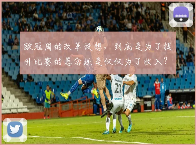 欧冠周的改革设想，到底是为了提升比赛的悬念还是仅仅为了收入？