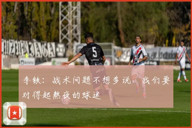 李铁：战术问题不想多说，我们要对得起熬夜的球迷