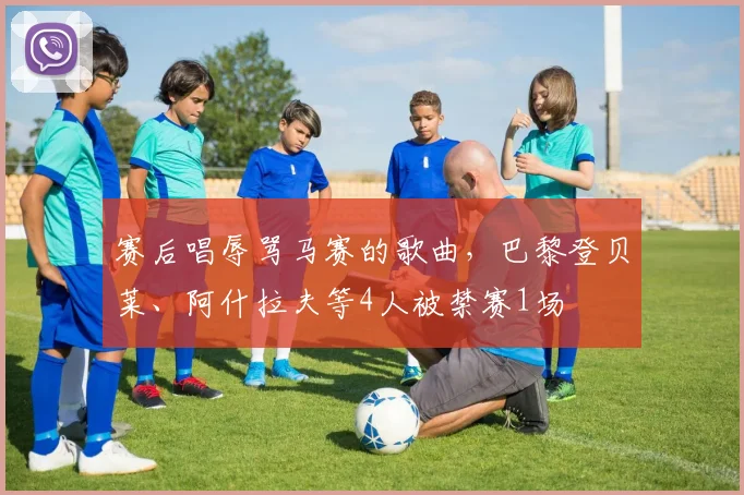赛后唱辱骂马赛的歌曲，巴黎登贝莱、阿什拉夫等4人被禁赛1场