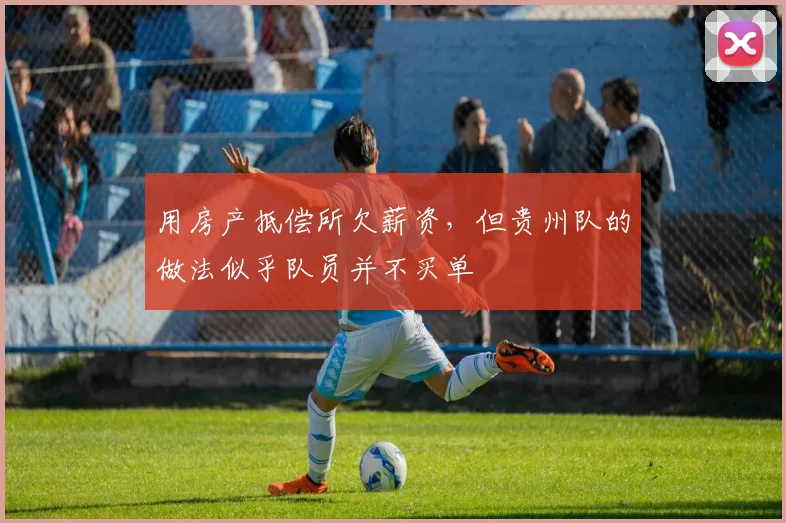用房产抵偿所欠薪资，但贵州队的做法似乎队员并不买单