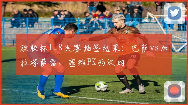 欧联杯1_8决赛抽签结果：巴萨vs加拉塔萨雷，塞维PK西汉姆