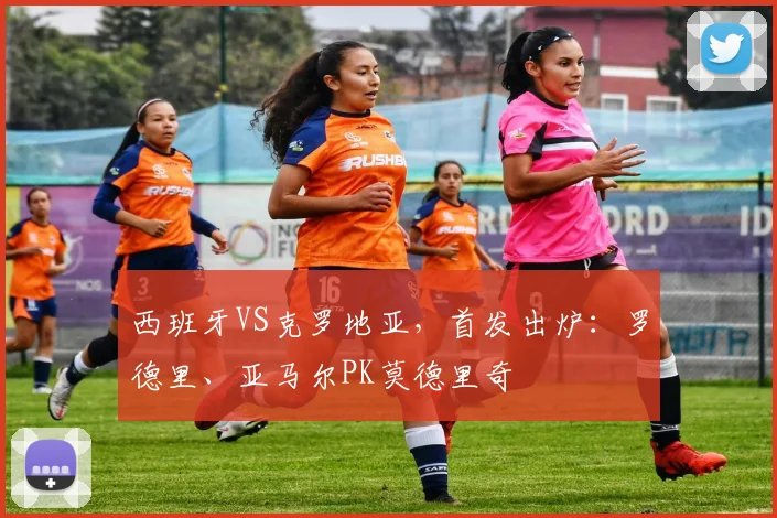 西班牙VS克罗地亚，首发出炉：罗德里、亚马尔PK莫德里奇