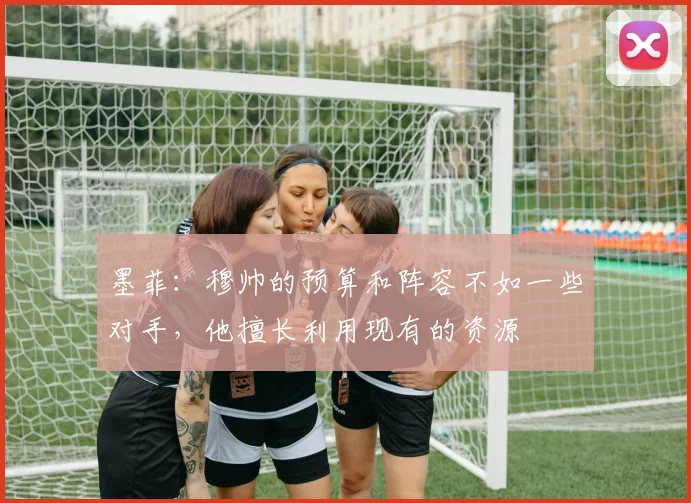 墨菲：穆帅的预算和阵容不如一些对手，他擅长利用现有的资源