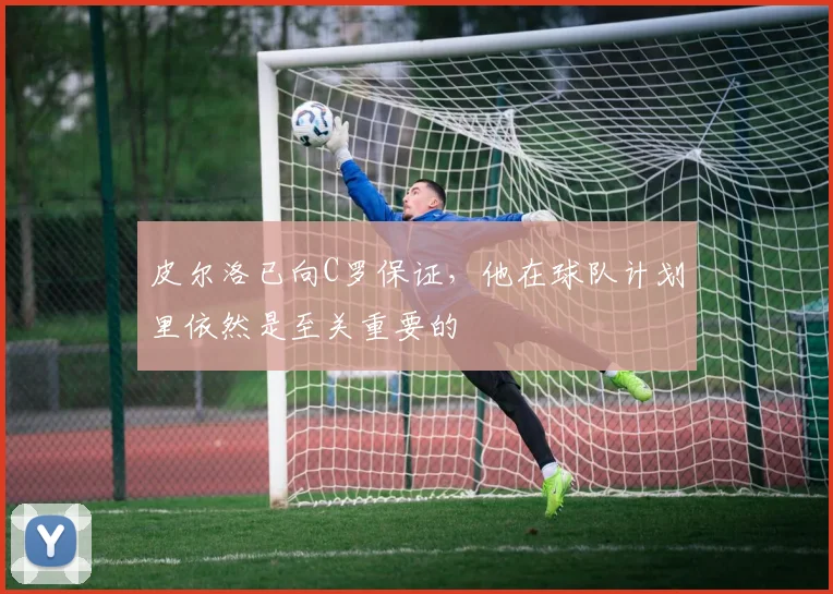 皮尔洛已向C罗保证，他在球队计划里依然是至关重要的