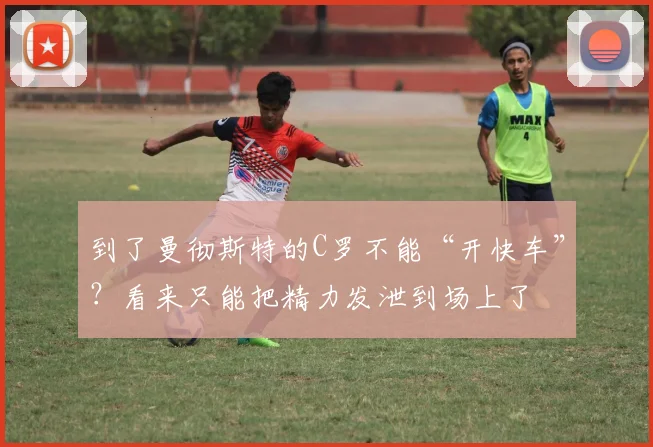 到了曼彻斯特的C罗不能“开快车”？看来只能把精力发泄到场上了