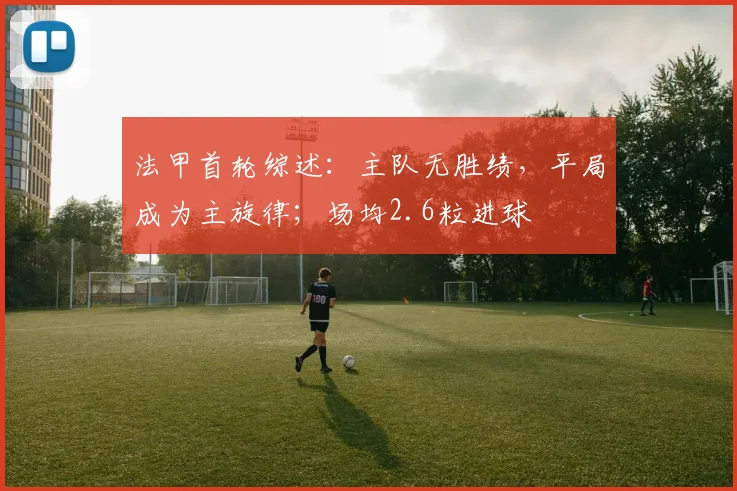 法甲首轮综述：主队无胜绩，平局成为主旋律；场均2.6粒进球