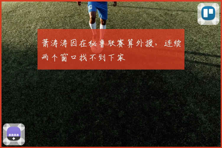 萧涛涛因在秘鲁联赛算外援，连续两个窗口找不到下家