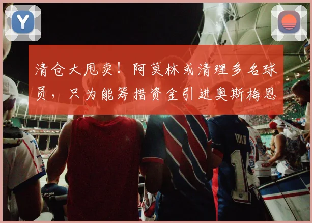 清仓大甩卖！阿莫林或清理多名球员，只为能筹措资金引进奥斯梅恩