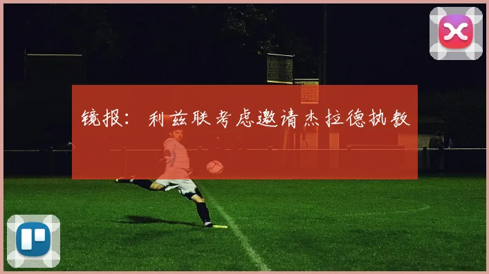 镜报：利兹联考虑邀请杰拉德执教