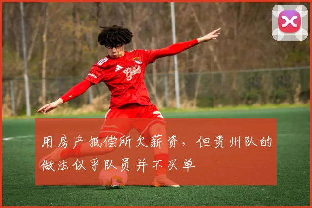 用房产抵偿所欠薪资，但贵州队的做法似乎队员并不买单