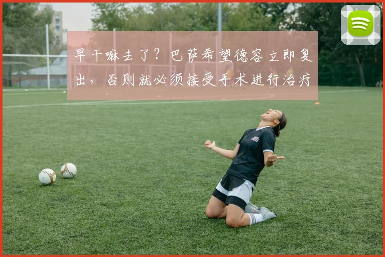 早干嘛去了？巴萨希望德容立即复出，否则就必须接受手术进行治疗