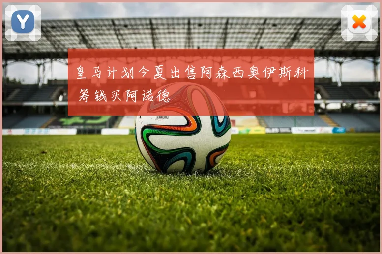 皇马计划今夏出售阿森西奥伊斯科 筹钱买阿诺德