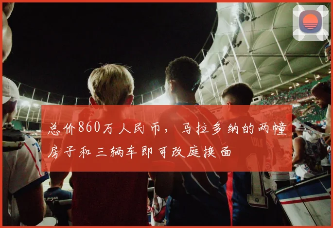 总价860万人民币，马拉多纳的两幢房子和三辆车即可改庭换面