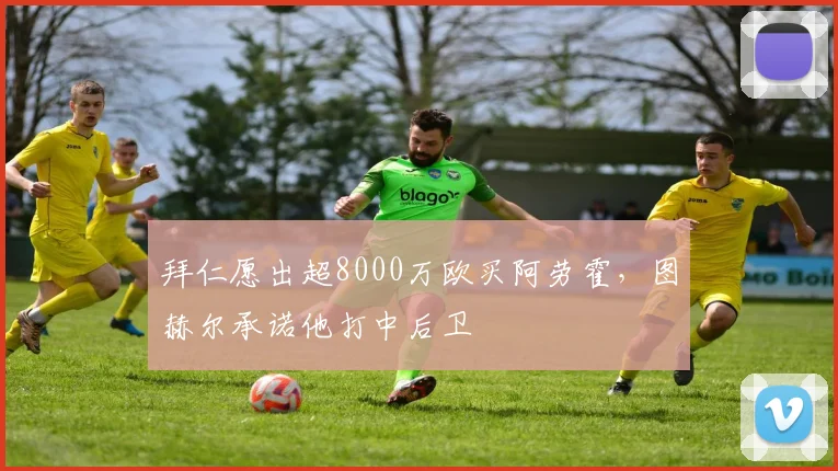 拜仁愿出超8000万欧买阿劳霍，图赫尔承诺他打中后卫