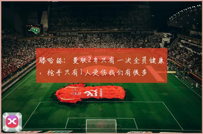 滕哈赫：曼联2年只有一次全员健康，枪手只有1人受伤我们有很多