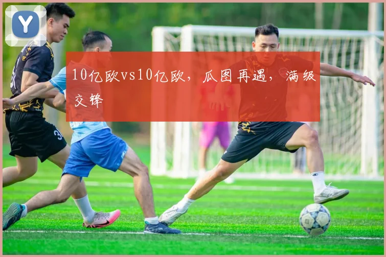 10亿欧vs10亿欧，瓜图再遇，满级交锋