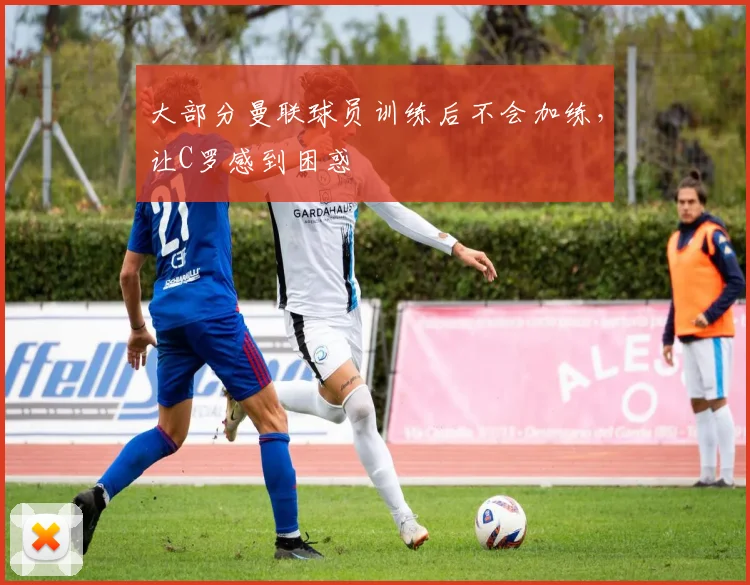 大部分曼联球员训练后不会加练，让C罗感到困惑