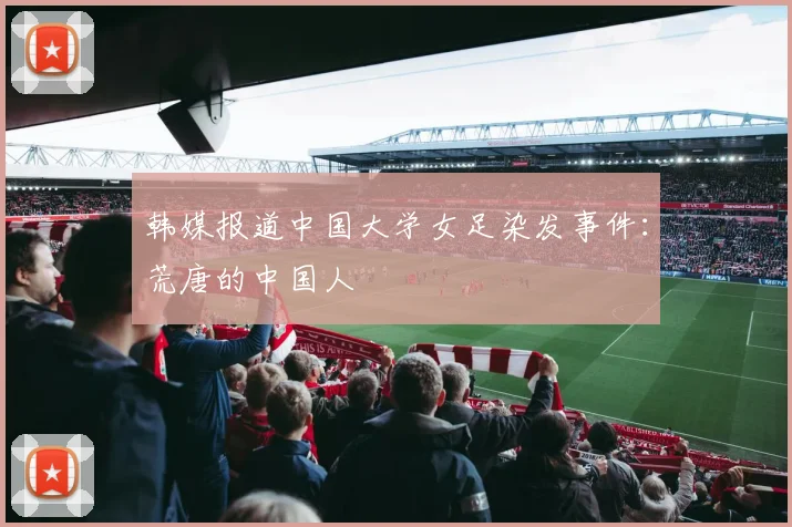 韩媒报道中国大学女足染发事件：荒唐的中国人